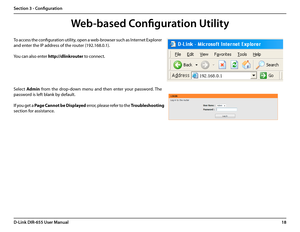 Page 2218D-Link DIR-655 User Manual
Section 3 - Configuration
Web-based Configuration Utility
To access the configuration utility, open a web-browser such as Internet Explorer 
and enter the IP address of the router (192.168.0.1).
You can also enter http://dlinkrouter to connect.
Select Admin  from  the  drop-down  menu  and  then  enter  your  password. The 
password is left blank by default.
If you get a Page Cannot be Displayed error, please refer to the Troubleshooting 
section for assistance.  