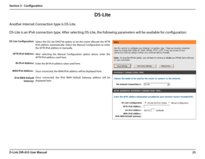 Page 2925D-Link DIR-655 User Manual
Section 3 - Configuration
DS-Lite
Another Internet Connection type is DS-Lite.
DS-Lite is an IPv6 connection type. After selecting DS-Lite, the following parameters will be available for configuration:
Select  the  DS-Lite  DHCPv6  option  to  let  the  router  allocate  the  AFTR 
IPv6  address  automatically.  Select  the  Manual  Configuration  to  enter 
the AFTR IPv6 address in manually.
After  selecting  the  Manual  Configuration  option  above,  enter  the 
AFTR IPv6...