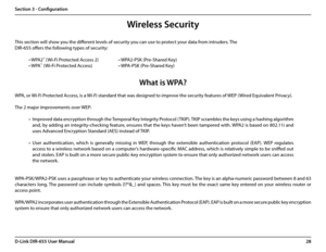 Page 3228D-Link DIR-655 User Manual
Section 3 - Configuration
Wireless Security
This section will show you the different levels of security you can use to protect your data from intruders. The 
DIR-655 offers the following types of security:
• WPA2™ (Wi-Fi Protected Access 2)    • WPA2-PSK (Pre-Shared Key)
• WPA™ (Wi-Fi Protected Access)    • WPA-PSK (Pre-Shared Key)
What is WPA?
WPA, or Wi-Fi Protected Access, is a Wi-Fi standard that was designed to improve the security features of WEP (Wired Equivalent...