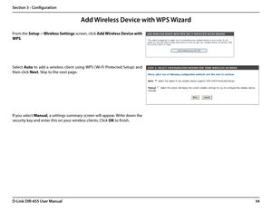 Page 3834D-Link DIR-655 User Manual
Section 3 - Configuration
From the Setup > Wireless Settings screen, click Add Wireless Device with 
WPS.
Add Wireless Device with WPS Wizard
If you select Manual, a settings summary screen will appear. Write down the 
security key and enter this on your wireless clients. Click OK to finish.
Select Auto  to  add  a  wireless  client  using WPS  (Wi-Fi  Protected  Setup)  and 
then click Next. Skip to the next page.   