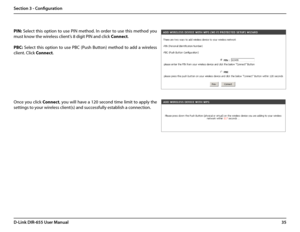 Page 3935D-Link DIR-655 User Manual
Section 3 - Configuration
PIN:  Select  this  option  to  use  PIN  method.  In  order  to  use  this  method  you 
must know the wireless client’s 8 digit PIN and click Connect.
PBC: Select  this  option  to  use  PBC  (Push  Button)  method  to  add  a  wireless 
client. Click Connect.
Once  you  click Connect,  you  will  have  a  120  second  time  limit  to  apply  the 
settings to your wireless client(s) and successfully establish a connection.   