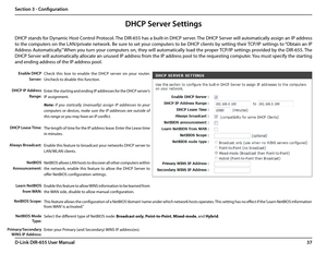 Page 4137D-Link DIR-655 User Manual
Section 3 - Configuration
DHCP Server Settings
DHCP stands for Dynamic Host Control Protocol. The DIR-655 has a built-in DHCP server. The DHCP Server will automatically assign an IP address 
to the computers on the LAN/private network. Be sure to set your computers to be DHCP clients by setting their TCP/IP settings to “Obtain an IP 
Address Automatically.” When you turn your computers on, they will automatically load the proper TCP/IP settings provided by the DIR-655. The...