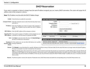 Page 4238D-Link DIR-655 User Manual
Section 3 - Configuration
DHCP Reservation
If you want a computer or device to always have the same IP address assigned, you can create a DHCP reservation. The router will assign the IP 
address only to that computer or device. 
Note: This IP address must be within the DHCP IP Address Range.
Check this box to enable the reservation.
Enter the computer name or select from the drop-down menu 
and click 