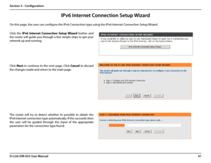 Page 4541D-Link DIR-655 User Manual
Section 3 - Configuration
IPv6 Internet Connection Setup Wizard
On this page, the user can configure the IPv6 Connection type using the IPv6 Internet Connection Setup Wizard.
Click  the IPv6  Internet  Connection  Setup  Wizard  button  and 
the router will guide you through a few simple steps to get your 
network up and running.
Click Next to  continue  to  the  next  page.  Click Cancel  to  discard 
the changes made and return to the main page.
The  router  will  try  to...