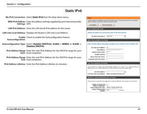 Page 5147D-Link DIR-655 User Manual
Section 3 - Configuration
Static IPv6
Select Static IPv6 from the drop-down menu.
Enter the address settings supplied by your Internet provider 
(ISP). 
Enter the LAN (local) IPv6 address for the router. 
Displays the Router’s LAN Link-Local Address.
Check to enable the Autoconfiguration feature.
Select Stateful  (DHCPv6), SLAAC  +  RDNSS  or SLAAC  + 
Stateless DHCPv6. 
Enter the start IPv6 Address for the DHCPv6 range for your 
local computers.
Enter  the  end  IPv6...