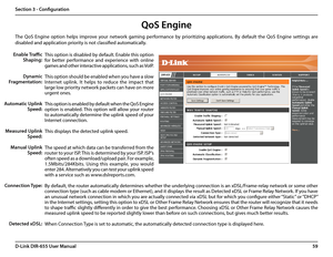 Page 6359D-Link DIR-655 User Manual
Section 3 - Configuration
QoS Engine
This option is disabled by default. Enable this option 
for  better  performance  and  experience  with  online 
games and other interactive applications, such as VoIP.
This option should be enabled when you have a slow 
Internet  uplink.  It  helps  to  reduce  the  impact  that 
large low priority network packets can have on more 
urgent ones.
This option is enabled by default when the QoS Engine 
option is enabled. This option will...