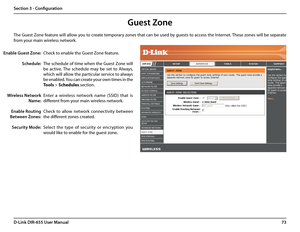 Page 7773D-Link DIR-655 User Manual
Section 3 - Configuration
Guest Zone
Check to enable the Guest Zone feature. 
The schedule of time when the Guest Zone will 
be  active.  The  schedule  may  be  set  to  Always, 
which will allow the particular service to always 
be enabled. You can create your own times in the 
Tools > Schedules section.
Enter  a  wireless  network  name  (SSID)  that  is 
different from your main wireless network.
Check  to  allow  network  connectivity  between 
the different zones...