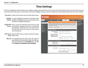 Page 8177D-Link DIR-655 User Manual
Section 3 - Configuration
Time Settings
Select the Time Zone from the drop-down menu.
To  select  Daylight  Saving  time  manually,  select 
enabled or disabled, and enter a start date and an 
end date for daylight saving time.
NTP  is  shor t  for  Network  Time  Protocol.  NTP 
synchronizes  computer  clock  times  in  a  network 
of computers. Check this box to use a NTP server. 
This will only connect to a server on the Internet, 
not a local server.
Enter the NTP server...