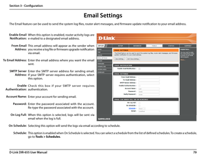 Page 8379D-Link DIR-655 User Manual
Section 3 - Configuration
Email Settings
The Email feature can be used to send the system log files, router alert messages, and firmware update notification to your email address. 
Enable Email 
Notification: 
From Email 
Address:
To Email Address:
SMTP Server 
Address:
Enable 
Authentication:
Account Name:
Password:
On Log Full:
On Schedule:
Schedule:
When this option is enabled, router activity logs are 
e-mailed to a designated email address.
This  email  address  will...