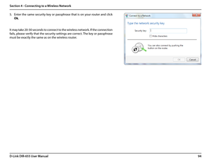 Page 9894D-Link DIR-655 User Manual
Section 4 - Connecting to a Wireless Network
5. Enter the same security key or passphrase that is on your router and click 
Ok.
It may take 20-30 seconds to connect to the wireless network. If the connection 
fails, please verify that the security settings are correct. The key or passphrase 
must be exactly the same as on the wireless router.  