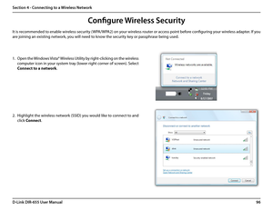 Page 10096D-Link DIR-655 User Manual
Section 4 - Connecting to a Wireless Network
Configure Wireless Security
It is recommended to enable wireless security (WPA/WPA2) on your wireless router or access point before configuring your wireless adapter. If you 
are joining an existing network, you will need to know the security key or passphrase being used.
2. Highlight the wireless network (SSID) you would like to connect to and 
click Connect.
1. Open the Windows Vista® Wireless Utility by right-clicking on the...