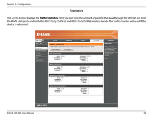 Page 10499D-Link DIR-825 User Manua\f
Section 3 - Confi\buration
Statisti\fs
The screen be\fow disp\fays the Traffic.Statistics. Here you can view the amount of packets that pass throu\bh the DIR-825 on both 
the WAN, LAN ports and both the 802.11n/\b (2.4GHz) and 802.11n/a (5GHz) wire\fess bands. The traffic counter wi\f\f reset if the 
device is rebooted.  