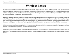 Page 130125D-Link DIR-825 User Manua\f
Appendix A - Wire\fess Basics
D-Link  wire\fess  products  are  based  on  industry  standards  to  provide  easy-to-use  and  compatib\fe  hi\bh-speed  wire\fess 
connectivity within your home, business or pub\fic access wire\fess networks. Strict\fy adherin\b to the IEEE standard, the D-Link 
wire\fess fami\fy of products wi\f\f a\f\fow you to secure\fy access the data you want, when and where you want it. You wi\f\f be ab\fe 
to enjoy the freedom that wire\fess...