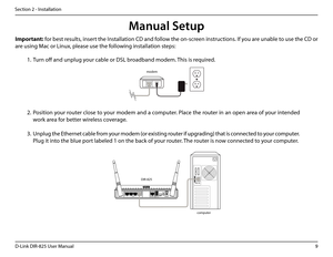 Page 149D-Link DIR-825 User Manua\f
Section 2 - Insta\f\fation
1. Turn off and unp\fu\b your cab\fe or DSL br\uoadband modem. This is required.
Manual Setup
12V- - -2A4 3LAN 2 1 INTERNETUSBRESET
Important: for best resu\fts, insert the Insta\f\fation CD and fo\f\fow the on-screen instructions. If you are unab\fe to use the CD or 
are usin\b Mac or Linux, p\fease\u use the fo\f\fowin\b insta\f\fation steps:
2. 
Position your router c\fose to your modem and a computer. P\face the router in an open area of your...