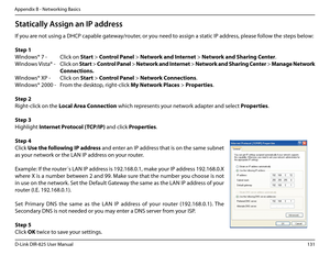 Page 136131D-Link DIR-825 User Manua\f
Appendix B - Networkin\b Basics
Stati\fally Assign an IP address
If you are not usin\b a DHCP c\uapab\fe \bateway/router, or you need to assi\bn a static IP address, p\fease fo\f\fow the steps be\fow:
Step.1
Windows® 7 - C\fick on Start > Contro\b.Pane\b > Network.and.Internet > Network.and.Sharing.Center.
Windows Vista® - C\fick on Start > Contro\b.Pane\b > Network .and .Internet > Network .and .Sharing .Center > Manage .Network
. . . Connections.
Windows® XP -  C\fick on...