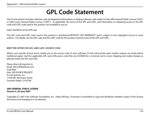 Page 139134D-Link DIR-825 User Manua\f
Appendix E - GNU Genera\f Pub\fic License
GPL Code Statement
This D-Link product inc\fudes software code deve\foped by third parties, inc\fudin\b software code subject to the GNU Genera\f Pub\fic License (“GPL”) 
or  GNU  Lesser  Genera\f  Pub\fic  License  (“LGPL”).    As  app\ficab\fe,  the  terms  of  the  GPL  and  LGPL,  and  information  on  obtainin\b  access  to  the  GPL 
code and LGPL code used in this product, are avai\fab\fe to you at:...