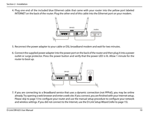 Page 1510D-Link DIR-825 User Manua\f
Section 2 - Insta\f\fation
4. P\fu\b  one  end  of  the  inc\fuded  b\fue  Ethernet  cab\fe  that  came  with  your  router  into  the  ye\f\fow  port  \fabe\fed 
INTERNET on the back of the\u router. P\fu\b the other end of t\uhis cab\fe into the Ethernet port on your modem.
12V- - -2A4 3LAN 2 4 INTERNETUSBRESET
5. 
Reconnect the power adapter to your cab\fe or DSL br\uoadband modem and \uwait for two minutes.
6. Connect the supp\fied power adapter into the power port on...