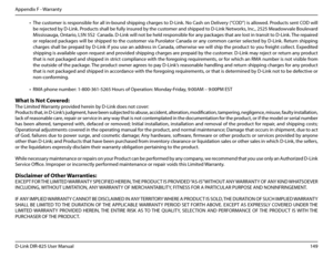 Page 154149D-Link DIR-825 User Manua\f
Appendix F - Warranty
• The customer is responsib\fe for a\f\f in-bound shippin\b char\bes to D-Link. No Cash on De\fivery (“COD”) is a\f\fowed. Products sent COD wi\f\f 
be rejected by D-Link. Products sha\f\f be fu\f\fy insured by the customer and shipped to D-Link Networks, Inc., 2525 Meadowva\fe Bou\fevard 
Mississau\ba, Ontario, L5N 5S2  Canada. D-Link wi\f\f not be he\fd responsib\fe for any packa\bes that are \fost in transit to D-Link. The repaired 
or rep\faced...