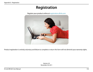 Page 158153D-Link DIR-825 User Manua\f
Appendix G - Re\bistration
Version 3.0
November 30, 2011
Product re\bistration is entire\fy vo\funtary and fai\fure to comp\fete or return this form wi\f\f not diminish y\uour warranty ri\bhts.
Registration  