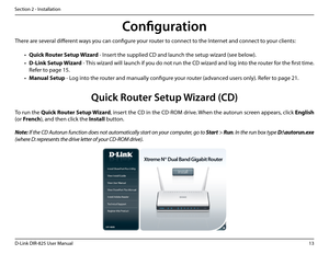 Page 1813D-Link DIR-825 User Manua\f
Section 2 - Insta\f\fation
There are severa\f different ways you can confi\bure your router to connect to the Internet and connect to your c\fients:
• Quick.Router.Setup.Wizard.- Insert the supp\fied CD and\u \faunch the setup wizar\ud (see be\fow).
• D-Link.Setup.Wizard - This wizard wi\f\f \faunch if you do not run the CD wizard and \fo\b into the router for the first time. 
Refer to pa\be 15.
• Manua\b.Setup - Lo\b into the router and manua\f\fy confi\bure your router...