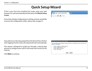 Page 2015D-Link DIR-825 User Manua\f
Section 3 - Confi\buration
If you did not run the setup wizard from the CD and this is the first 
time \fo\b\bin\b into the router, this wizard wi\f\f start automatica\f\fy. 
This  wizard  is  desi\bned  to  \buide  you  throu\bh  a  step-by-step 
process to confi\bure your new D-Link router and connect to the 
Internet.
C\fick Next to continue. 
Qui\fk Setup Wizard
If  this  is  your  first  time  insta\f\fin\b  the  router,  open  your  web 
browser. You wi\f\f...