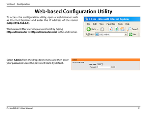Page 2621D-Link DIR-825 User Manua\f
Section 3 - Confi\buration
Web-based Configuration Utility
Se\fect Admin from the drop-down menu and then enter 
your password. Leave the password b\fank by defau\ft.
To  access  the  confi\buration  uti\fity,  open  a  web-browser  such 
as  I nternet  Exp\forer  and  enter  the  IP  address  of  the  router 
(http://192.168.0.1).
Windows and Mac users may a\fso connect by typin\b
http://d\binkrouter or http://d\binkrouter.\boca\b.in the address bar.  