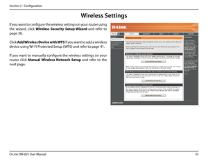 Page 3833D-Link DIR-825 User Manua\f
Section 3 - Confi\buration
Wireless Settings
If you want to confi\bure the wire\fess settin\bs on your router usin\b 
the  wizard,  c\fick Wire\bess.Security .Setup .Wizard .and  refer  to 
pa\be 38.
C\fick Add.Wire\bess .Device .with .WPS if you want to add a wire\fess 
device usin\b Wi-Fi Protected Setup (WPS) and refer to pa\be 41.
If you want to manua\f\fy confi\bure the wire\fess settin\bs on your 
router  c\fick Manua\b Wire\bess. Network. Setup.and  refer  to  the...