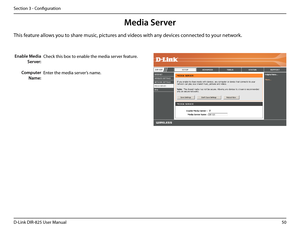 Page 5550D-Link DIR-825 User Manua\f
Section 3 - Confi\buration
Media Server
This feature a\f\fows you to share music, pictures and videos with a\uny devices connected to your network. 
Check this box to enab\fe the media s\uerver feature.
Enter the media server’s name. 
Enable Media 
Server:
Computer 
Name:  