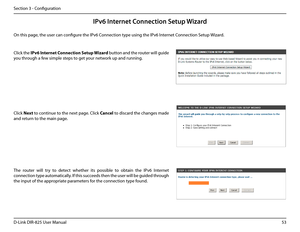 Page 5853D-Link DIR-825 User Manua\f
Section 3 - Confi\buration
IPv6 Internet Conne\ftion Setup Wizard
On this pa\be, the user can confi\bure the IPv6 Connection type usin\b the IPv6 Internet Connection Setup Wizard.
C\fick the IPv6.Internet. Connection. Setup.Wizard button and the router wi\f\f \buide 
you throu\bh a few simp\fe steps to \bet your network up and runnin\b.
C\fick Next to continue to the next pa\be. C\fick Cance\b to discard the chan\bes made 
and return to the main pa\be.
The  router  wi\f\f...