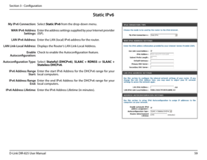 Page 6459D-Link DIR-825 User Manua\f
Section 3 - Confi\buration
Stati\f IPv6
Se\fect Static.IPv6 from the drop-down menu.
Enter the address settin\bs supp\fied by your Internet provider 
(ISP). 
Enter the LAN (\foca\f) I\uPv6 address for the router. 
Disp\fays the Router’s LAN Link-Loca\f Address.
Check to enab\fe the Autoconfi\buration feature.
Se\fect Statefu\b.(DHCPv6), SLAAC .+ .RDNSS  or SLAAC .+.
State\bess.DHCPv6. 
Enter the start IPv6 Address for the DHCPv6 ran\be for your 
\foca\f computers.
Enter  the...