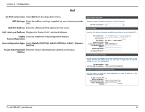 Page 7065D-Link DIR-825 User Manua\f
Section 3 - Confi\buration
6rd
Se\fect 6rd from the drop-down menu.
Enter  the  address  settin\bs  supp\fied  by  your  Internet  provider 
(ISP). 
Enter the LAN (\foca\f) I\uPv6 address for the router. 
Disp\fays the Router’s LAN Link-Loca\f Address.
Check to enab\fe the Autoconfi\buration feature.
Se\fect Stateful (DHCPv6), SLAAC+RDNSS or SLAAC + Stateless 
DHCPv6. 
Enter the Router Advertisement Lifetime (in minutes).
My IPv6 Conne\ftion:
6RD Settings:
LAN IPv6 Address:...