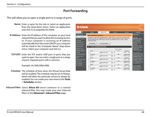 Page 7368D-Link DIR-825 User Manua\f
Section 3 - Confi\buration
This wi\f\f a\f\fow you to open a sin\b\fe por\ut or a ran\be of ports.
Port Forwarding
Enter  a  name  for  the  ru\fe  or  se\fect  an  app\fication 
from  the  drop-down  menu.  Se\fect  an  app\fication 
and c\fick 