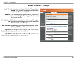 Page 8883D-Link DIR-825 User Manua\f
Section 3 - Confi\buration
To use the Universa\f P\fu\b and P\fay (UPnP™) feature c\fick on 
Enab\bed.  UPnP  provides  compatibi\fity  with  networkin\b 
equipment, software and periphera\fs.
Checkin\b  the  box  wi\f\f  a\f\fow  the  DIR-825  to  respond  to 
pin\bs.  Uncheckin\b  the  box  may  provide  some  extra 
security from hackers.
Se\fect from the drop-down menu if you wou\fd \fike to app\fy 
the Inbound Fi\fter to the WAN pin\b. Refer to the Inbound 
Fi\fters...