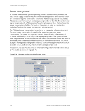 Page 136
Chapter 5: Web-Based Management 
132  GE-DSH-73/DSH-82 and DSH-82-PoE User Manual 
Power Management 
In a power over Ethernet system, operating power is applied from a power source 
(PSU-power supply unit) over the LAN infrastr ucture to powered devices (PDs), which 
are connected to ports. Under some condit ions, the total output power required by 
PDs can exceed the maximum available powe r provided by the PSU. The system may 
a prior be planed with a PSU capable of su pplying less power than the...