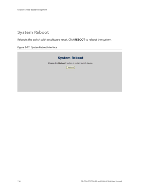 Page 140
Chapter 5: Web-Based Management 
136  GE-DSH-73/DSH-82 and DSH-82-PoE User Manual 
 
System Reboot  
Reboots the switch with a software reset. Click REBOOT to reboot the system. 
Figure 5-77:  System Reboot interface 
 
 
 
 
 
 
 
  