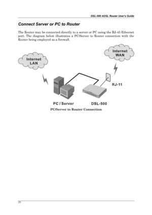 Page 24DSL-500 ADSL Router User’s Guide
29
Connect Server or PC to Router
The Router may be connected directly to a server or PC using the RJ-45 Ethernet
port. The diagram below illustrates a PC/Server to Router connection with the
Router being employed as a firewall.
PC/Server to Router Connection 