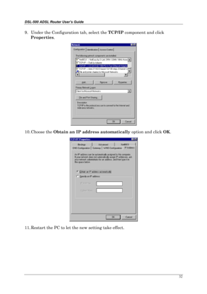 Page 27DSL-500 ADSL Router User’s Guide
32
9. 
Under the Configuration tab, select the TCP/IP
 component and click
Properties
.
10. 
Choose the Obtain an IP address automatically
 option and click OK
.
11. 
Restart the PC to let the new setting take effect. 