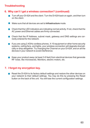 Page 6060 Troubleshooting
6.  Why can’t I get a wireless connection? (continued)
Turn off your DI-624 and the client. Turn the DI-624 back on again, and then turn
on the client.