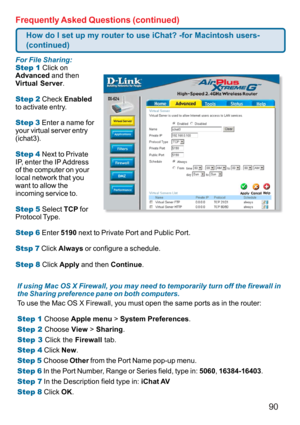 Page 9090 Frequently Asked Questions (continued)
If using Mac OS X Firewall, you may need to temporarily turn off the firewall in
the Sharing preference pane on both computers.
To use the Mac OS X Firewall, you must open the same ports as in the router:
Step 1 Choose Apple menu > System Preferences.
Step 2 Choose View > Sharing.
Step 3 Click the Firewall tab.
Step 4 Click New.
Step 5 Choose Other from the Port Name pop-up menu.
Step 6 In the Port Number, Range or Series field, type in: 5060, 16384-16403.
Step 7...