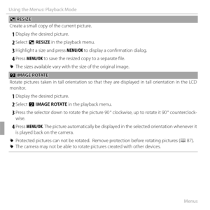 Page 10288Menus
Using the Menus: Playback Mode
OO RESIZE RESIZE
Create a small copy of the current picture.
 1 Display the desired picture.
 2 Select  O RESIZE in the playback menu.
 3 Highlight a size and press MENU/OK to display a confi rmation dialog.
 4 Press MENU/OK to save the resized copy to a separate fi le.
 
R The sizes available vary with the size of the original image.
CC IMAGE ROTATE IMAGE ROTATE
Rotate pictures taken in tall orientation so that they are displayed in tall orientation in the LCD...
