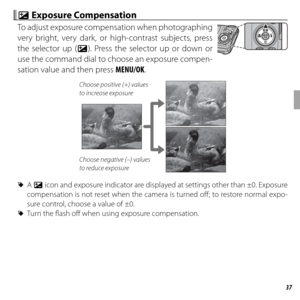 Page 5137More on Photography
 d d Exposure Compensation Exposure Compensation
To adjust exposure compensation when photographing 
very bright, very dark, or high-contrast subjects, press 
the selector up (d). Press the selector up or down or 
use the command dial to choose an exposure compen-
sation value and then press MENU/OK.
Choose positive (+) values 
to increase exposure
Choose negative (–) values 
to reduce exposure
 
R A d icon and exposure indicator are displayed at settings other than ±0. Exposure...