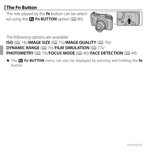 Page 5642More on Photography
 The Fn Button The Fn Button
The role played by the Fn button can be select-
ed using the F Fn BUTTON option (P 80).
The following options are available:
ISO (P 74)/IMAGE SIZE (P 75)/IMAGE QUALITY (P 76)/
DYNAMIC RANGE (P 76)/FILM SIMULATION (P 77)/
PHOTOMETRY (P 79)/FOCUS MODE (P 80)/FACE DETECTION (P 49)
 
R The  F Fn BUTTON menu can also be displayed by pressing and holding the Fn  
button. 