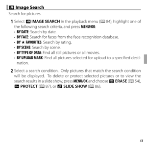 Page 6955More on Playback
 b b Image Search Image Search
Search for pictures.
 1 Select b IMAGE SEARCH in the playback menu ( P 84), highlight one of 
the following search criteria, and press  MENU/OK:
•  BY DATE : Search by date.
•  BY FACE : Search for faces from the face recognition database.
•  BY 
I FAVORITES: Search by rating.
•  BY SCENE: Search by scene.
•  BY TYPE OF DATA : Find all still pictures or all movies.
•  BY UPLOAD MARK: Find all pictures selected for upload to a specifi ed desti-
nation.
 2...