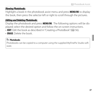 Page 7157More on Playback
m PhotoBook Assist
Viewing PhotobooksViewing Photobooks
Highlight a book in the photobook assist menu and press MENU/OK to display 
the book, then press the selector left or right to scroll through the pictures.
Editing and Deleting PhotobooksEditing and Deleting Photobooks
Display the photobook and press MENU/OK.  The following options will be dis-
played; select the desired option and follow the on-screen instructions.
•  EDIT: Edit the book as described in “Creating a PhotoBook” ( P...