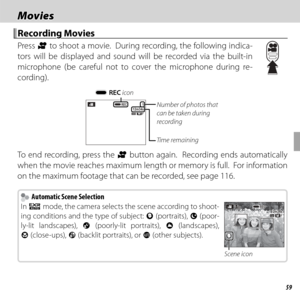 Page 7359
 Movies Movies
 Recording Movies Recording  Movies
 Press F to shoot a movie.  During recording, the following indica-
tors will be displayed and sound will be recorded via the built-in 
microphone (be careful not to cover the microphone during re-
cording).
RECREC1112m34s12m34sFF
y REC icon
Time remaining
Number of photos that 
can be taken during 
recording
To end recording, press the F button again.  Recording ends automatically 
when the movie reaches maximum length or memory is full.  For...