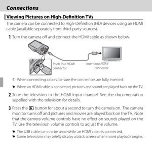 Page 7662
 Connections Connections
 Viewing Pictures on High-Defi  nition TVs Viewing Pictures on High-Defi nition TVs
The camera can be connected to High-Defi nition (HD) devices using an HDMI 
cable (available separately from third-party sources).
 1  Turn the camera off   and connect the HDMI cable as shown below.
Insert into HDMI 
connector Insert into HDMI 
connector
 
Q When connecting cables, be sure the connectors are fully inserted.
 
R When an HDMI cable is connected, pictures and sound are played...