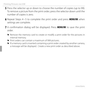 Page 8066Connections
Printing Pictures via USB
 5 Press the selector up or down to choose the number of copies (up to 99). To remove a picture from the print order, press the selector down until the 
number of copies is zero.
 6 Repeat Steps 4 – 5 to complete the print order and press  MENU/OK when 
settings are complete.
 7 A confi rmation dialog will be displayed. Press MENU/OK to save the print  order.
 
R Remove the memory card to create or modify a print order for the pictures in 
internal memory.
 
R...