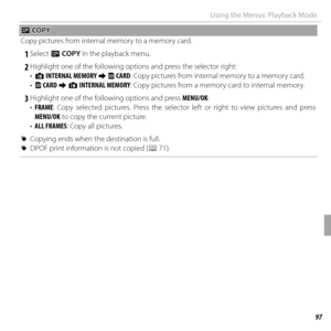 Page 11197Menus
Using the Menus: Playback Mode
EE COPY COPY
Copy pictures from internal memory to a memory card.
 1 Select  E COPY  in the playback menu.
 2 Highlight one of the following options and press the selector right:
•  a INTERNAL MEMORY y b CARD: Copy pictures from internal memory to a memory card.
•  b CARD y a INTERNAL MEMORY: Copy pictures from a memory card to internal memory.
 3 Highlight one of the following options and press  MENU/OK:
•  FRAME: Copy selected pictures. Press the selector left or...