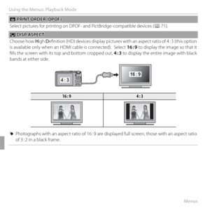Page 11298Menus
Using the Menus: Playback Mode
KK PRINT ORDER (DPOF) PRINT ORDER (DPOF)
Select pictures for printing on DPOF- and PictBridge-compatible devices ( P 71).
JJ DISP ASPECT DISP ASPECT
Choose how  High Defi  nition (HD) devices display pictures with an aspect ratio of 4 : 3 (this option 
is available only when an HDMI cable is connected).  Select  16 : 9 to display the image so that it 
fi lls the screen with its top and bottom cropped out,  4 : 3 to display the entire image with black 
bands at...