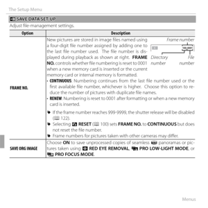 Page 120106Menus
The Setup Menu
tt SAVE DATA SET-UP SAVE DATA SET-UP
Adjust fi le-management settings.
OptionOptionDescriptionDescription
 FRAME NO. FRAME  NO. New pictures are stored in image fi les named using 
a four-digit fi le number assigned by adding one to 
the last fi le number used.  The fi le number is dis-
played during playback as shown at right.  
FRAME 
NO. controls whether fi  le numbering is reset to 0001 
when a new memory card is inserted or the current 
memory card or internal memory is...